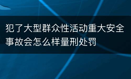 犯了大型群众性活动重大安全事故会怎么样量刑处罚