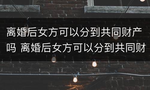 离婚后女方可以分到共同财产吗 离婚后女方可以分到共同财产吗