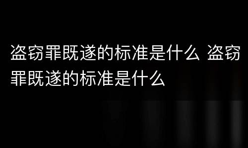 盗窃罪既遂的标准是什么 盗窃罪既遂的标准是什么