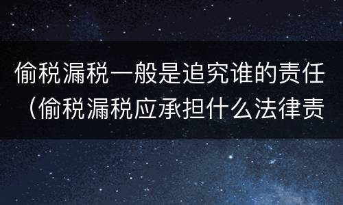 偷税漏税一般是追究谁的责任（偷税漏税应承担什么法律责任）