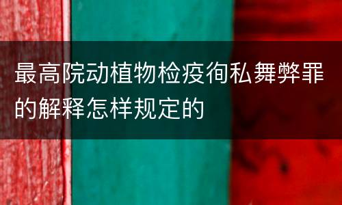 最高院动植物检疫徇私舞弊罪的解释怎样规定的