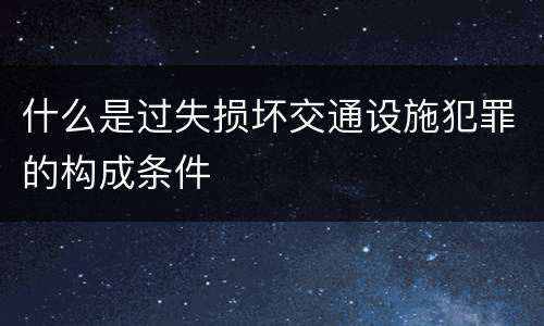 什么是过失损坏交通设施犯罪的构成条件