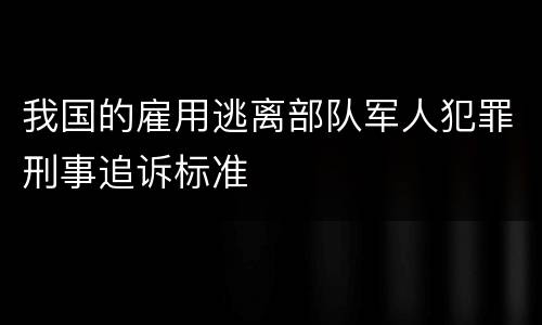 我国的雇用逃离部队军人犯罪刑事追诉标准