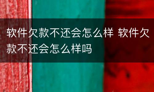 软件欠款不还会怎么样 软件欠款不还会怎么样吗
