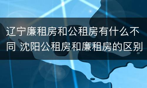 辽宁廉租房和公租房有什么不同 沈阳公租房和廉租房的区别