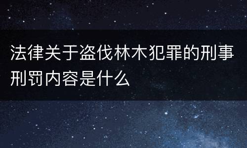 法律关于盗伐林木犯罪的刑事刑罚内容是什么