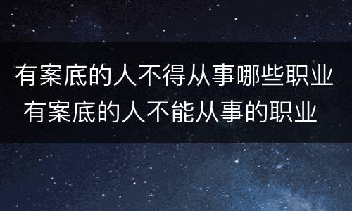 有案底的人不得从事哪些职业 有案底的人不能从事的职业