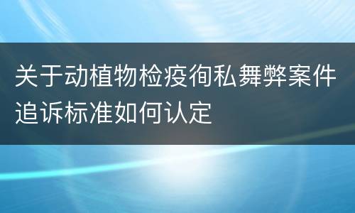 关于动植物检疫徇私舞弊案件追诉标准如何认定