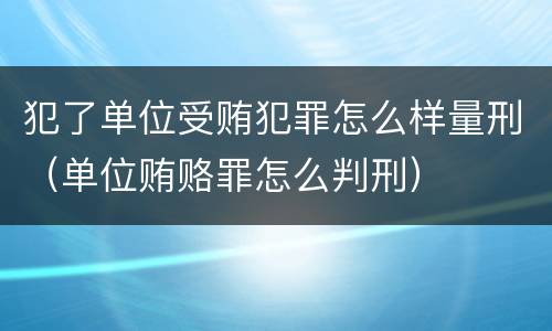 犯了单位受贿犯罪怎么样量刑（单位贿赂罪怎么判刑）