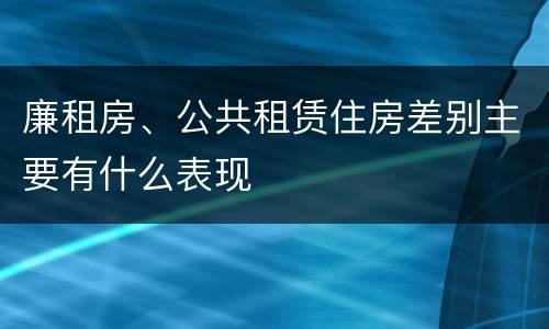 廉租房、公共租赁住房差别主要有什么表现