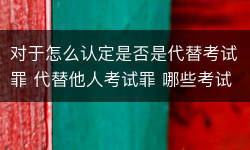 对于怎么认定是否是代替考试罪 代替他人考试罪 哪些考试