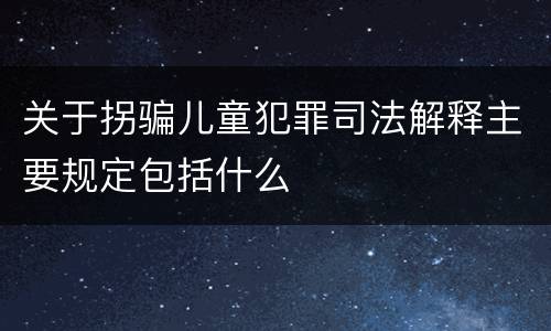 关于拐骗儿童犯罪司法解释主要规定包括什么