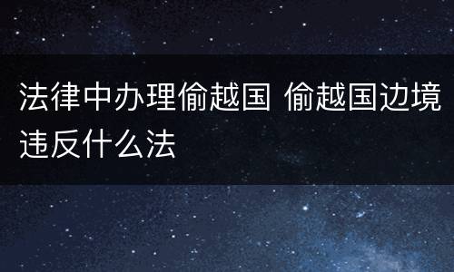 法律中办理偷越国 偷越国边境违反什么法