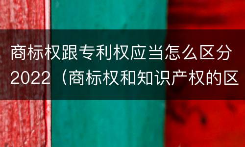 商标权跟专利权应当怎么区分2022（商标权和知识产权的区别）
