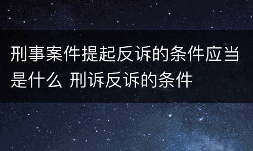 刑事案件提起反诉的条件应当是什么 刑诉反诉的条件