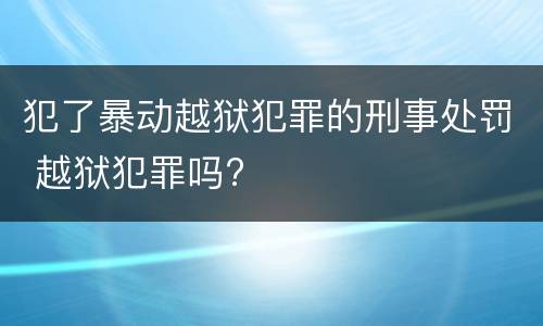 犯了暴动越狱犯罪的刑事处罚 越狱犯罪吗?