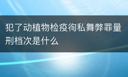 犯了动植物检疫徇私舞弊罪量刑档次是什么