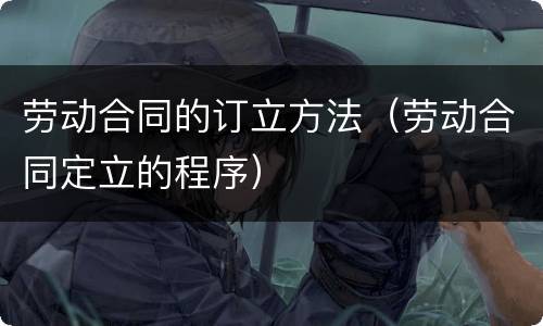 劳动合同的订立方法（劳动合同定立的程序）