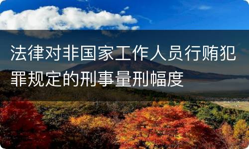 法律对非国家工作人员行贿犯罪规定的刑事量刑幅度