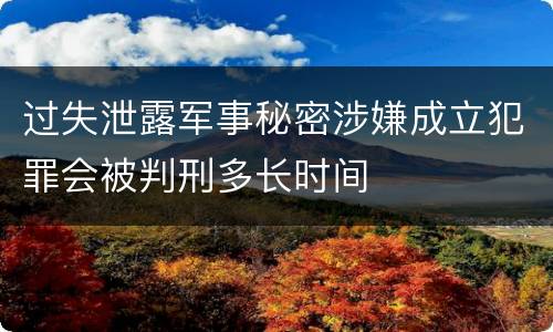 过失泄露军事秘密涉嫌成立犯罪会被判刑多长时间