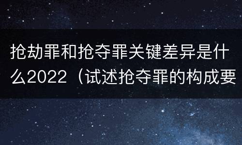 抢劫罪和抢夺罪关键差异是什么2022（试述抢夺罪的构成要件以及与抢劫罪的区别）