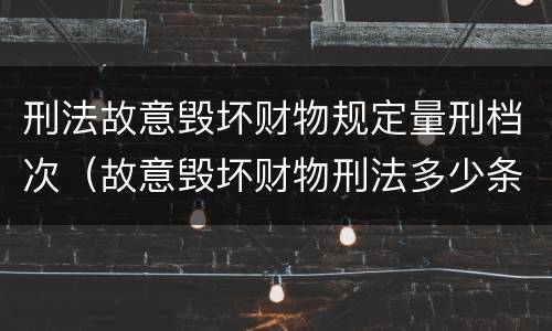 刑法故意毁坏财物规定量刑档次（故意毁坏财物刑法多少条）