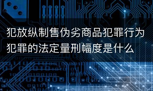 犯放纵制售伪劣商品犯罪行为犯罪的法定量刑幅度是什么