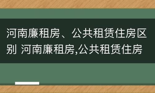 河南廉租房、公共租赁住房区别 河南廉租房,公共租赁住房区别在哪