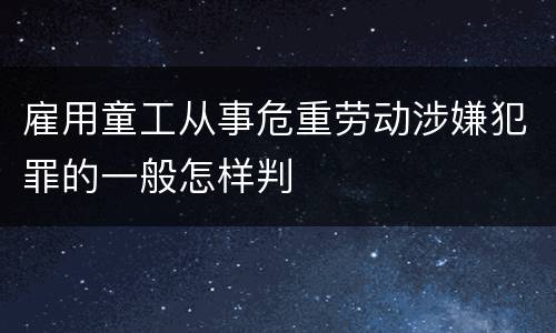 雇用童工从事危重劳动涉嫌犯罪的一般怎样判