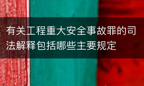 有关工程重大安全事故罪的司法解释包括哪些主要规定