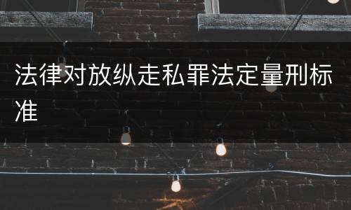 法律对放纵走私罪法定量刑标准