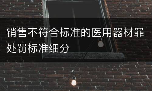 销售不符合标准的医用器材罪处罚标准细分