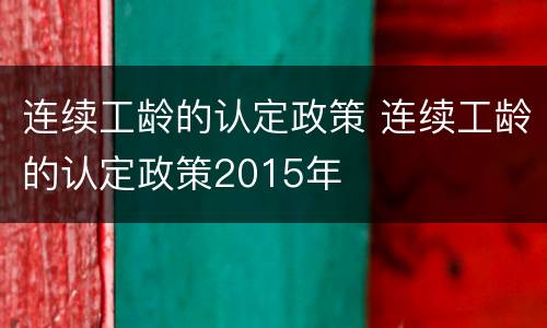 连续工龄的认定政策 连续工龄的认定政策2015年