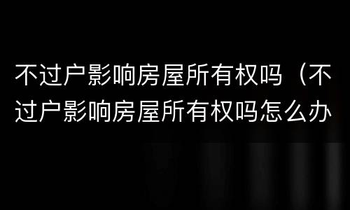 不过户影响房屋所有权吗（不过户影响房屋所有权吗怎么办）