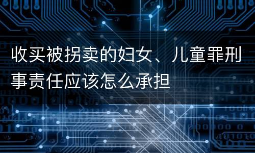收买被拐卖的妇女、儿童罪刑事责任应该怎么承担