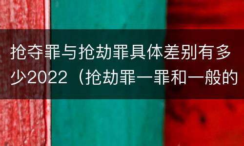 抢夺罪与抢劫罪具体差别有多少2022（抢劫罪一罪和一般的抢劫罪）