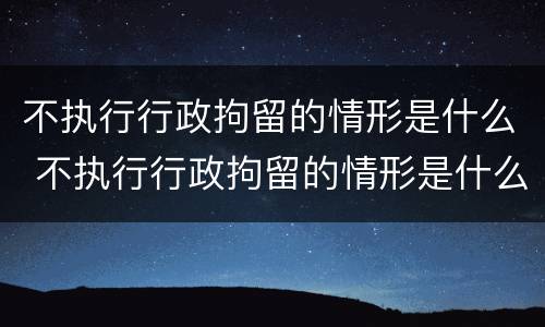 不执行行政拘留的情形是什么 不执行行政拘留的情形是什么罪
