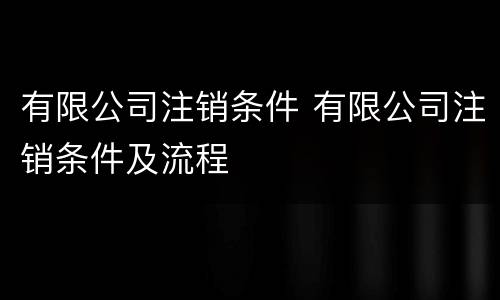 有限公司注销条件 有限公司注销条件及流程