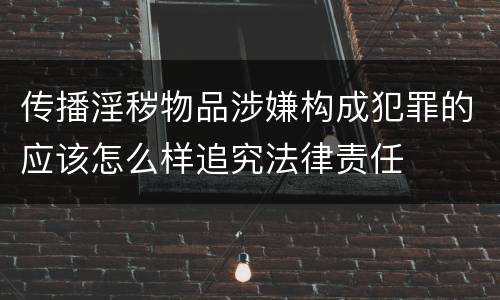 传播淫秽物品涉嫌构成犯罪的应该怎么样追究法律责任