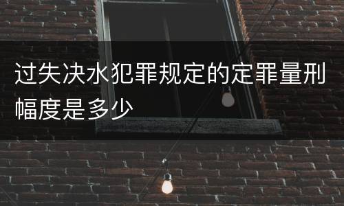 过失决水犯罪规定的定罪量刑幅度是多少