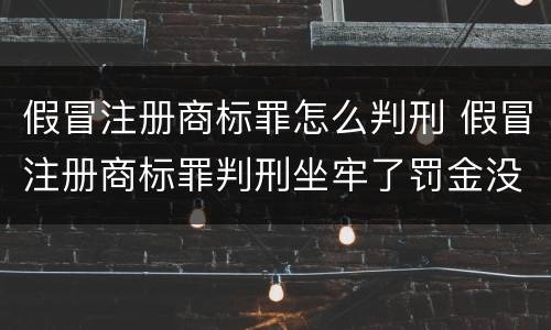 假冒注册商标罪怎么判刑 假冒注册商标罪判刑坐牢了罚金没交什么时候交