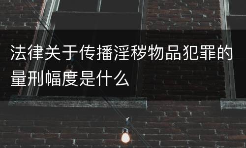 法律关于传播淫秽物品犯罪的量刑幅度是什么