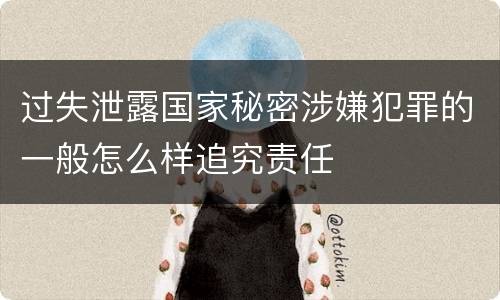 过失泄露国家秘密涉嫌犯罪的一般怎么样追究责任