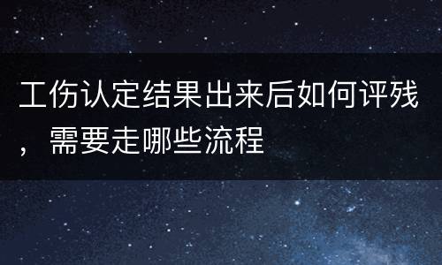 工伤认定结果出来后如何评残，需要走哪些流程