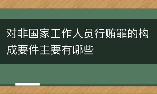 对非国家工作人员行贿罪的构成要件主要有哪些