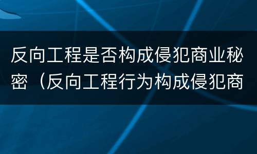 反向工程是否构成侵犯商业秘密（反向工程行为构成侵犯商业秘密的行为）