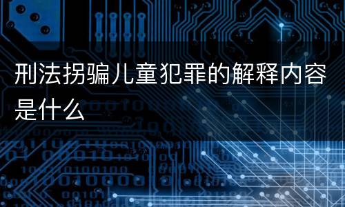 刑法拐骗儿童犯罪的解释内容是什么