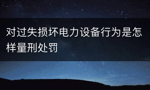 对过失损坏电力设备行为是怎样量刑处罚