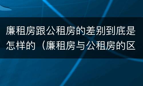 廉租房跟公租房的差别到底是怎样的（廉租房与公租房的区别在哪里）