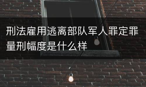 刑法雇用逃离部队军人罪定罪量刑幅度是什么样